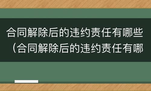合同解除后的违约责任有哪些（合同解除后的违约责任有哪些规定）
