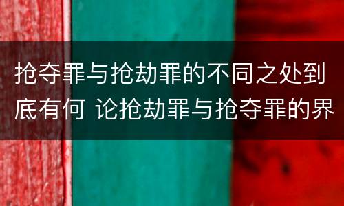 抢夺罪与抢劫罪的不同之处到底有何 论抢劫罪与抢夺罪的界限