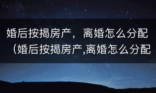 婚后按揭房产，离婚怎么分配（婚后按揭房产,离婚怎么分配财产）