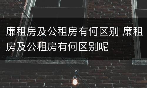 廉租房及公租房有何区别 廉租房及公租房有何区别呢