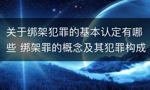关于绑架犯罪的基本认定有哪些 绑架罪的概念及其犯罪构成