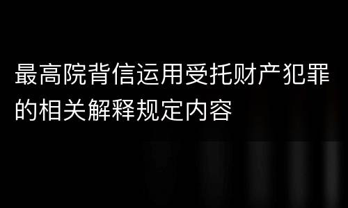 最高院背信运用受托财产犯罪的相关解释规定内容