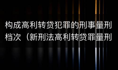 构成高利转贷犯罪的刑事量刑档次（新刑法高利转贷罪量刑标准）
