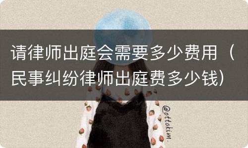 请律师出庭会需要多少费用（民事纠纷律师出庭费多少钱）