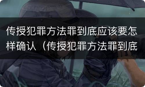 传授犯罪方法罪到底应该要怎样确认（传授犯罪方法罪到底应该要怎样确认关系）