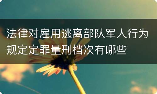 法律对雇用逃离部队军人行为规定定罪量刑档次有哪些