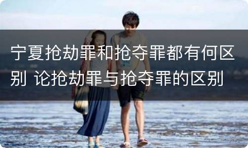宁夏抢劫罪和抢夺罪都有何区别 论抢劫罪与抢夺罪的区别