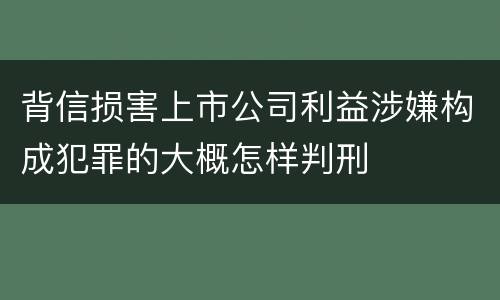 背信损害上市公司利益涉嫌构成犯罪的大概怎样判刑