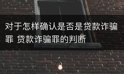 对于怎样确认是否是贷款诈骗罪 贷款诈骗罪的判断