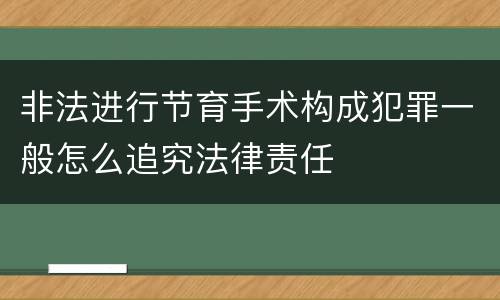 非法进行节育手术构成犯罪一般怎么追究法律责任