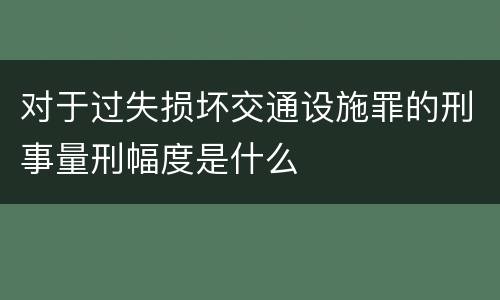 对于过失损坏交通设施罪的刑事量刑幅度是什么