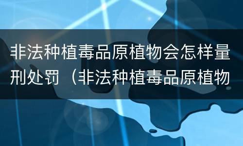 非法种植毒品原植物会怎样量刑处罚（非法种植毒品原植物量刑标准）