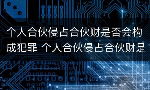 个人合伙侵占合伙财是否会构成犯罪 个人合伙侵占合伙财是否会构成犯罪记录