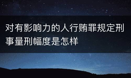 对有影响力的人行贿罪规定刑事量刑幅度是怎样