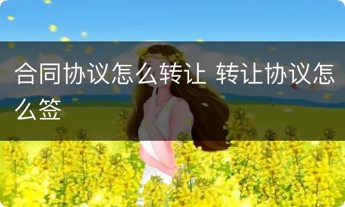 合同协议怎么转让 转让协议怎么签