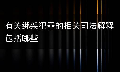 有关绑架犯罪的相关司法解释包括哪些