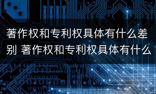著作权和专利权具体有什么差别 著作权和专利权具体有什么差别呢