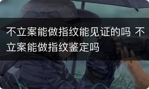不立案能做指纹能见证的吗 不立案能做指纹鉴定吗