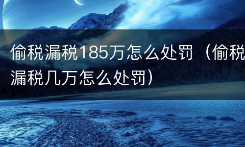 偷税漏税185万怎么处罚（偷税漏税几万怎么处罚）