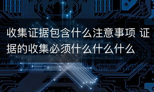 收集证据包含什么注意事项 证据的收集必须什么什么什么