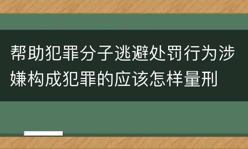 帮助犯罪分子逃避处罚行为涉嫌构成犯罪的应该怎样量刑