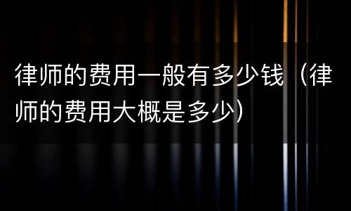 律师的费用一般有多少钱（律师的费用大概是多少）