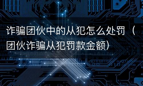 诈骗团伙中的从犯怎么处罚（团伙诈骗从犯罚款金额）