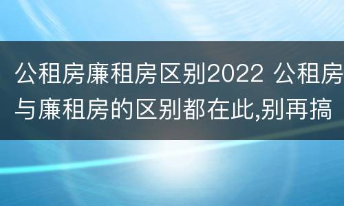 公租房廉租房区别2022 公租房与廉租房的区别都在此,别再搞错了!