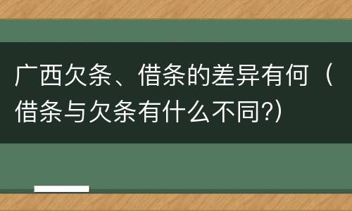 广西欠条、借条的差异有何（借条与欠条有什么不同?）