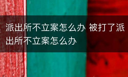 派出所不立案怎么办 被打了派出所不立案怎么办