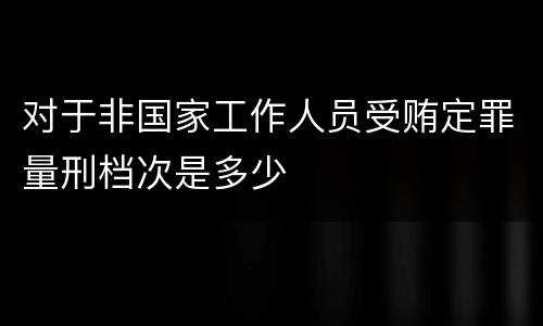 对于非国家工作人员受贿定罪量刑档次是多少