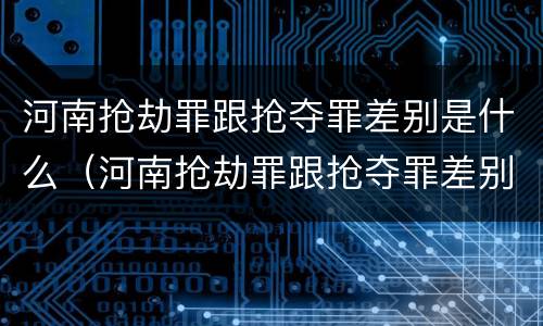 河南抢劫罪跟抢夺罪差别是什么（河南抢劫罪跟抢夺罪差别是什么呢）