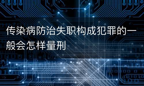 传染病防治失职构成犯罪的一般会怎样量刑