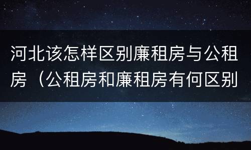 河北该怎样区别廉租房与公租房（公租房和廉租房有何区别）