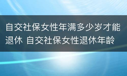 自交社保女性年满多少岁才能退休 自交社保女性退休年龄