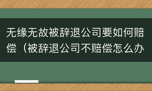 无缘无故被辞退公司要如何赔偿（被辞退公司不赔偿怎么办）