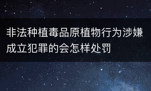 非法种植毒品原植物行为涉嫌成立犯罪的会怎样处罚