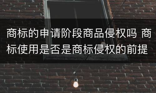 商标的申请阶段商品侵权吗 商标使用是否是商标侵权的前提条件