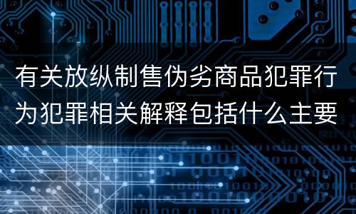 有关放纵制售伪劣商品犯罪行为犯罪相关解释包括什么主要规定