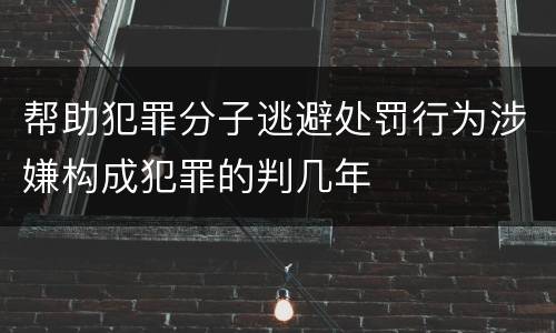 帮助犯罪分子逃避处罚行为涉嫌构成犯罪的判几年
