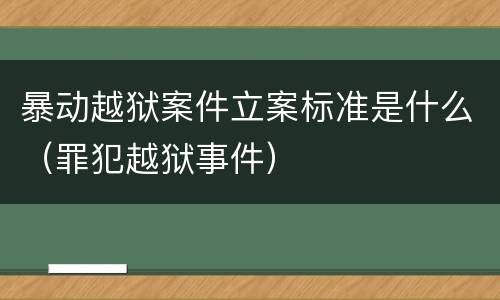 暴动越狱案件立案标准是什么（罪犯越狱事件）