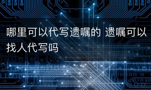 哪里可以代写遗嘱的 遗嘱可以找人代写吗