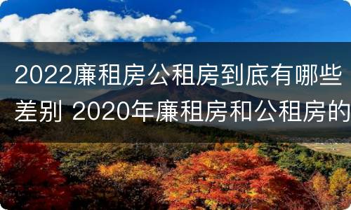 2022廉租房公租房到底有哪些差别 2020年廉租房和公租房的区别