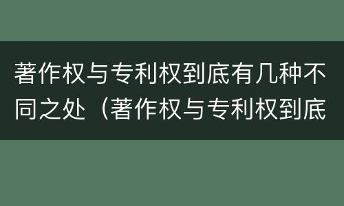 著作权与专利权到底有几种不同之处（著作权与专利权到底有几种不同之处）