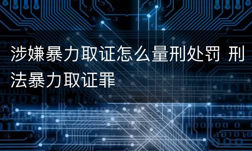 涉嫌暴力取证怎么量刑处罚 刑法暴力取证罪