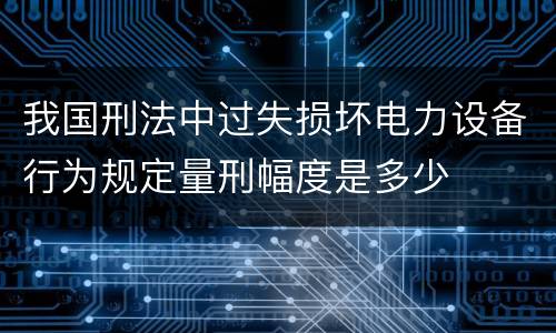 我国刑法中过失损坏电力设备行为规定量刑幅度是多少