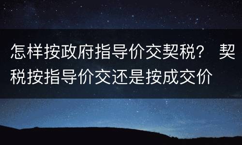 怎样按政府指导价交契税？ 契税按指导价交还是按成交价