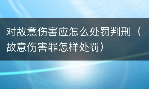 对故意伤害应怎么处罚判刑（故意伤害罪怎样处罚）