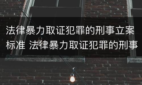 法律暴力取证犯罪的刑事立案标准 法律暴力取证犯罪的刑事立案标准是什么