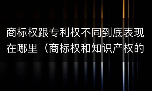 商标权跟专利权不同到底表现在哪里（商标权和知识产权的区别）